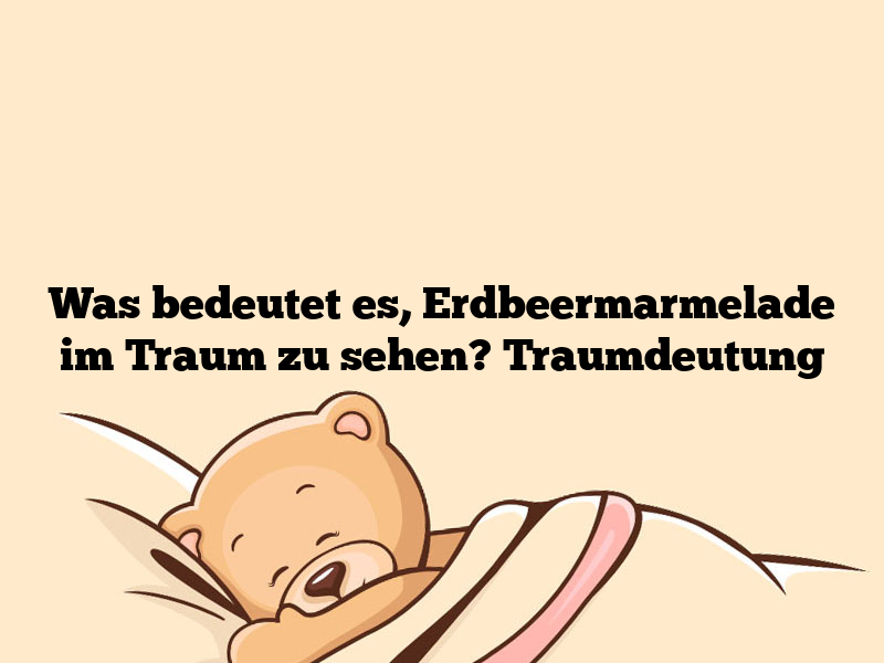 Was bedeutet es, Erdbeermarmelade im Traum zu sehen? Traumdeutung