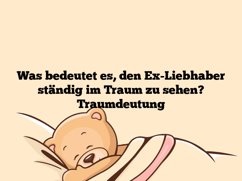 Was bedeutet es, den Ex-Liebhaber ständig im Traum zu sehen? Traumdeutung