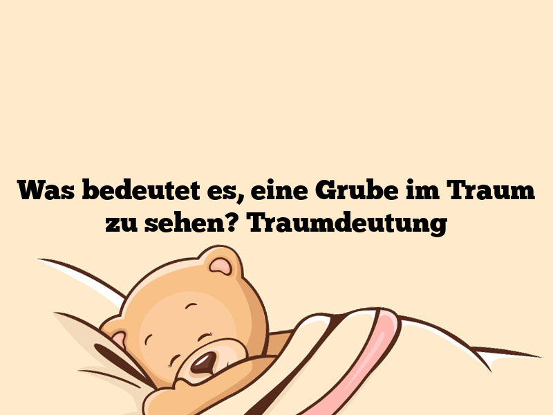 Was bedeutet es, eine Grube im Traum zu sehen? Traumdeutung