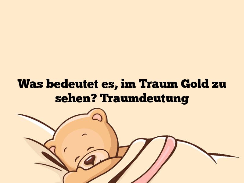 Was bedeutet es, im Traum Gold zu sehen? Traumdeutung