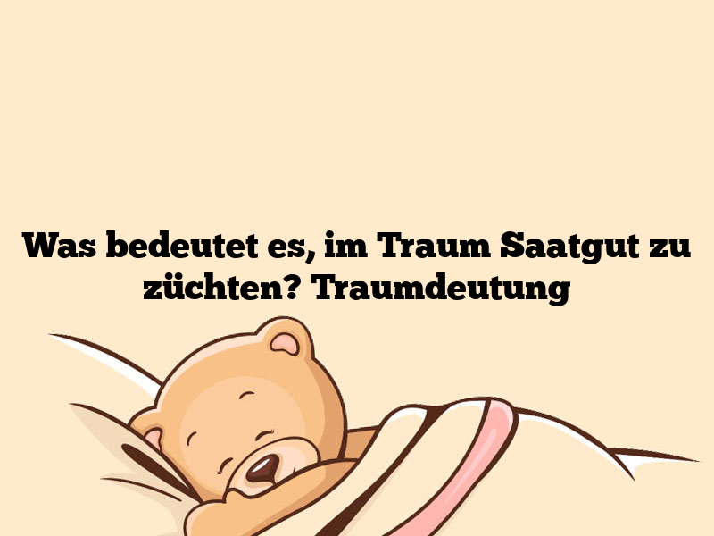 Was bedeutet es, im Traum Saatgut zu züchten? Traumdeutung