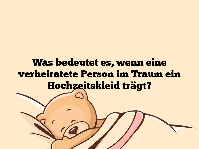 Was bedeutet es, wenn eine verheiratete Person im Traum ein Hochzeitskleid trägt?