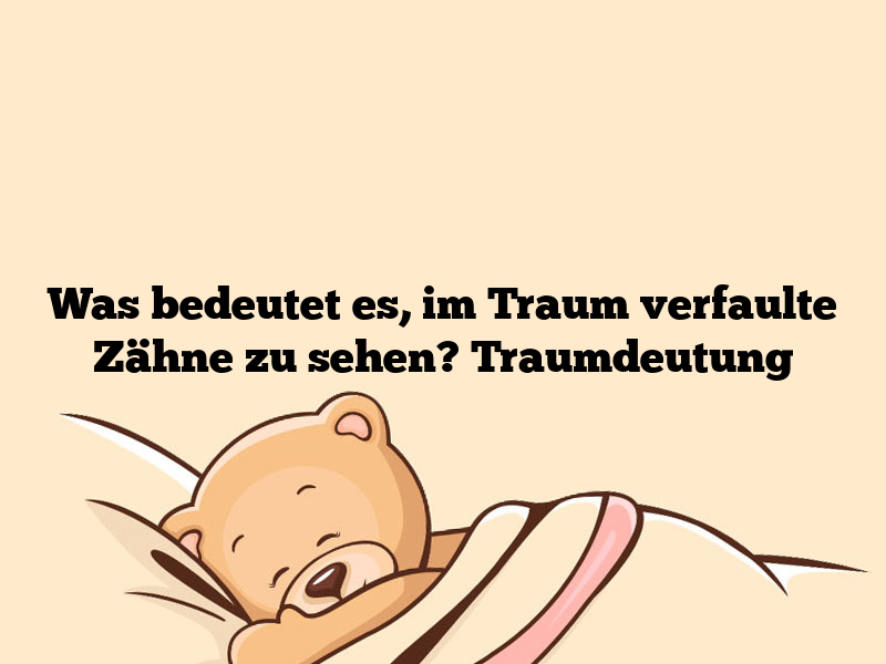 Was bedeutet es, im Traum verfaulte Zähne zu sehen? Traumdeutung